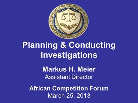 Planning & Conducting Investigations Markus H. Meier Assistant Director African Competition Forum March 25, 2013.
