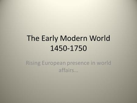 The Early Modern World 1450-1750 Rising European presence in world affairs…