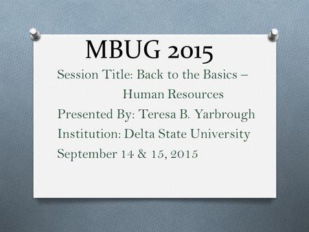 MBUG 2015 Session Title: Back to the Basics – Human Resources Presented By: Teresa B. Yarbrough Institution: Delta State University September 14 & 15,