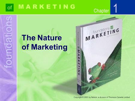 Foundations of Chapter M A R K E T I N G Copyright © 2003 by Nelson, a division of Thomson Canada Limited. The Nature of Marketing 1.