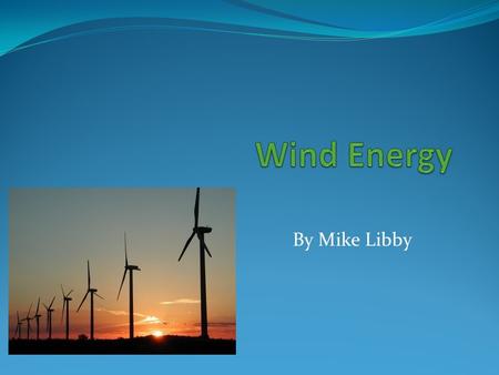 By Mike Libby. What is Wind Energy? Wind energy is when we make wind turbines to harness the wind in certain areas of the world and the wind makes kinetic.
