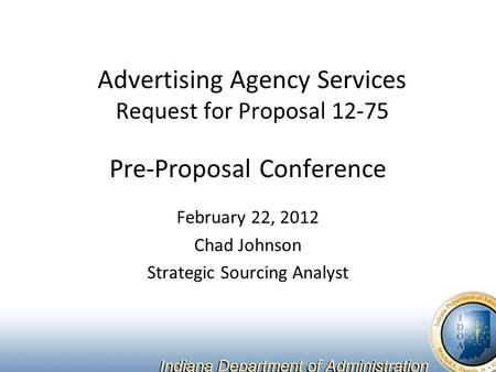 Advertising Agency Services Request for Proposal 12-75 Pre-Proposal Conference February 22, 2012 Chad Johnson Strategic Sourcing Analyst.