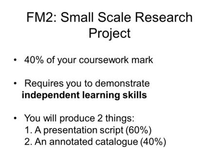 FM2: Small Scale Research Project 40% of your coursework mark Requires you to demonstrate independent learning skills You will produce 2 things: 1. A.