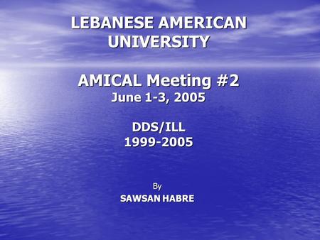 By SAWSAN HABRE LEBANESE AMERICAN UNIVERSITY AMICAL Meeting #2 June 1-3, 2005 DDS/ILL1999-2005.