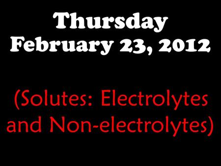 Thursday February 23, 2012 (Solutes: Electrolytes and Non-electrolytes)
