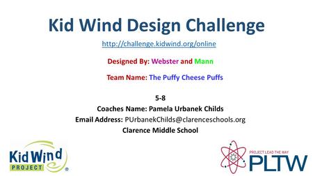 Kid Wind Design Challenge Team Name: The Puffy Cheese Puffs Designed By: Webster and Mann 5-8 Coaches Name: Pamela Urbanek Childs  Address: