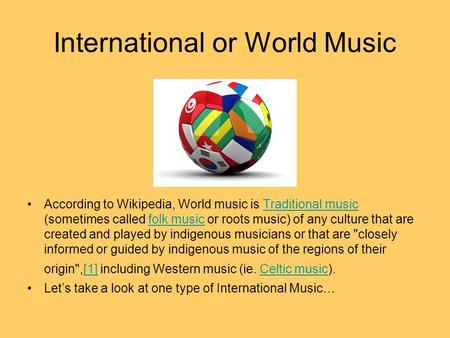 International or World Music According to Wikipedia, World music is Traditional music (sometimes called folk music or roots music) of any culture that.