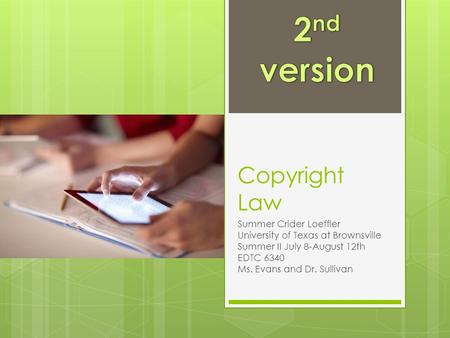 Copyright Law Summer Crider Loeffler University of Texas at Brownsville Summer II July 8-August 12th EDTC 6340 Ms. Evans and Dr. Sullivan.
