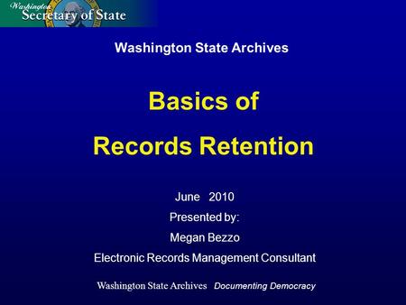 Washington State Archives June 2010 Presented by: Megan Bezzo Electronic Records Management Consultant Basics of Records Retention Washington State Archives.