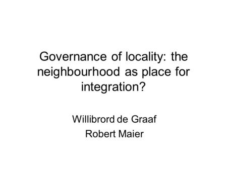 Governance of locality: the neighbourhood as place for integration? Willibrord de Graaf Robert Maier.