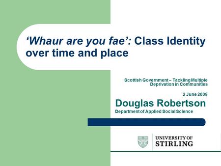‘Whaur are you fae’: Class Identity over time and place Scottish Government – Tackling Multiple Deprivation in Communities 2 June 2009 Douglas Robertson.