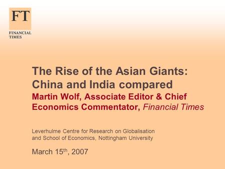 The Rise of the Asian Giants: China and India compared Martin Wolf, Associate Editor & Chief Economics Commentator, Financial Times Leverhulme Centre for.
