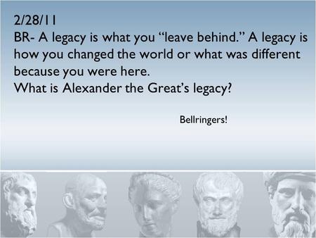2/28/11 BR- A legacy is what you “leave behind.” A legacy is how you changed the world or what was different because you were here. What is Alexander the.