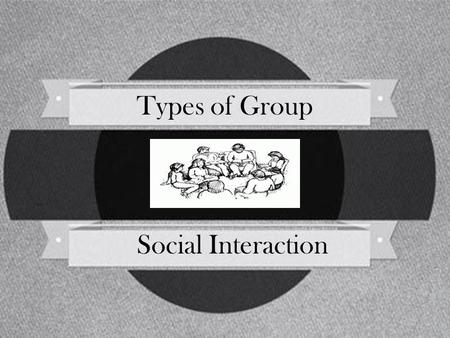 Types of Group Social Interaction. Social Interaction in Groups In group settings, people do the following: Take on roles within the group Take on the.