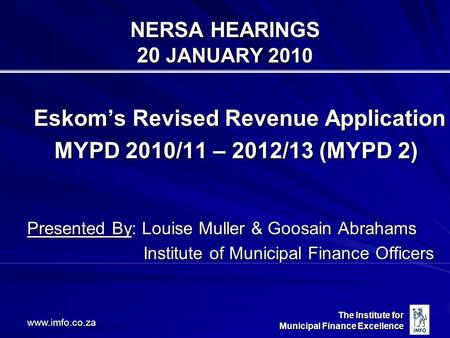 The Institute for Municipal Finance Excellence www.imfo.co.za NERSA HEARINGS 20 JANUARY 2010 Eskom’s Revised Revenue Application MYPD 2010/11 – 2012/13.