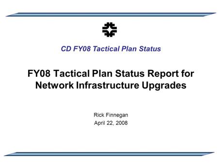 CD FY08 Tactical Plan Status FY08 Tactical Plan Status Report for Network Infrastructure Upgrades Rick Finnegan April 22, 2008.