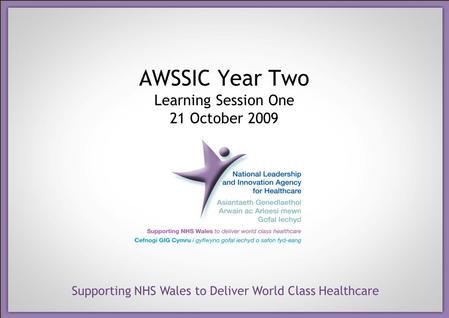Supporting NHS Wales to Deliver World Class Healthcare AWSSIC Year Two Learning Session One 21 October 2009.