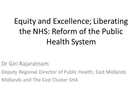 Equity and Excellence; Liberating the NHS: Reform of the Public Health System Dr Giri Rajaratnam Deputy Regional Director of Public Health, East Midlands.
