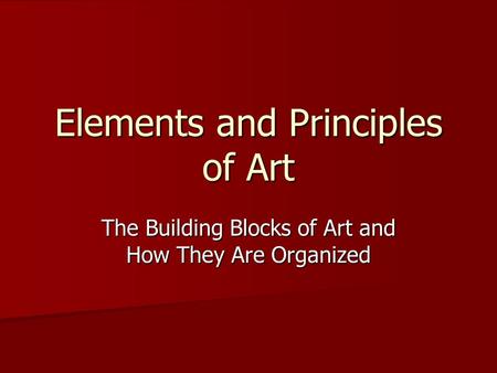 Elements and Principles of Art The Building Blocks of Art and How They Are Organized.
