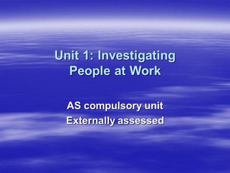 Unit 1: Investigating People at Work AS compulsory unit Externally assessed.