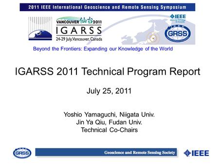 IGARSS 2011 Technical Program Report Yoshio Yamaguchi, Niigata Univ. Jin Ya Qiu, Fudan Univ. Technical Co-Chairs July 25, 2011 Beyond the Frontiers: Expanding.