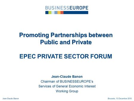 Promoting Partnerships between Public and Private EPEC PRIVATE SECTOR FORUM Jean-Claude Banon Chairman of BUSINESSEUROPE’s Services of General Economic.