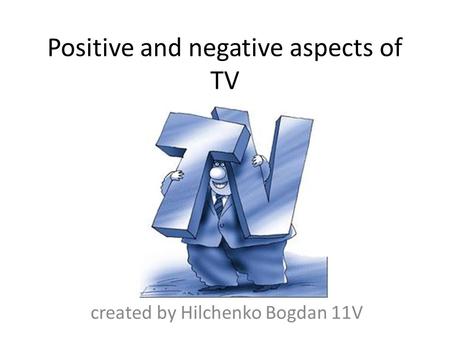 Positive and negative aspects of TV created by Hilchenko Bogdan 11V.