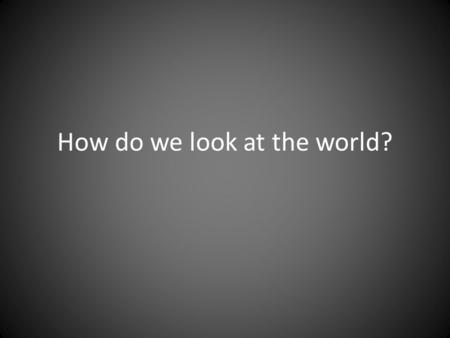 How do we look at the world?. The Five Themes of Geography.