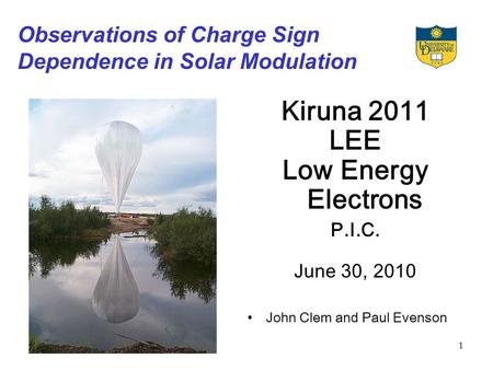 1 Observations of Charge Sign Dependence in Solar Modulation Kiruna 2011 LEE Low Energy Electrons P.I.C. June 30, 2010 John Clem and Paul Evenson.