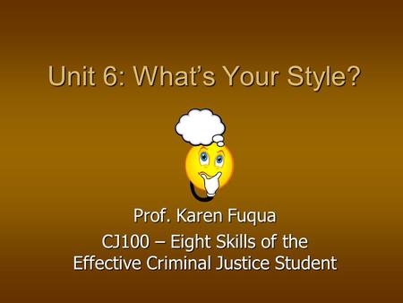 Unit 6: What’s Your Style? Prof. Karen Fuqua CJ100 – Eight Skills of the Effective Criminal Justice Student.