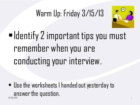 Warm Up: Friday 3/15/13 Identify 2 important tips you must remember when you are conducting your interview. Use the worksheets I handed out yesterday to.