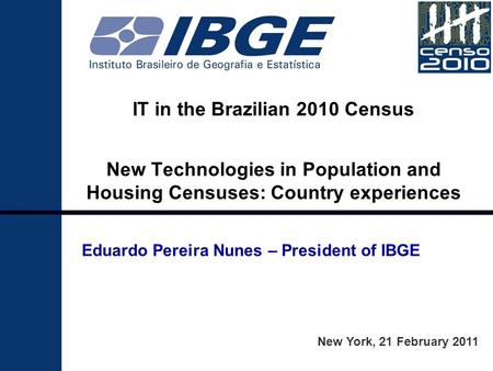 IT in the Brazilian 2010 Census New Technologies in Population and Housing Censuses: Country experiences New York, 21 February 2011 Eduardo Pereira Nunes.