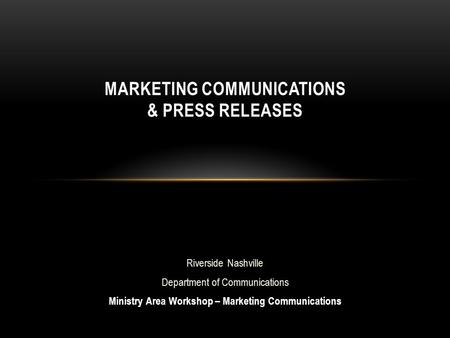 Riverside Nashville Department of Communications Ministry Area Workshop – Marketing Communications MARKETING COMMUNICATIONS & PRESS RELEASES.