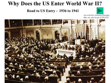 Why Does the US Enter World War II? Axis on the Rise, Isolationists Hamstring FDR, visit of Br. Royalty 2:39-2:52 Road to US Entry - 1936 to 1941.