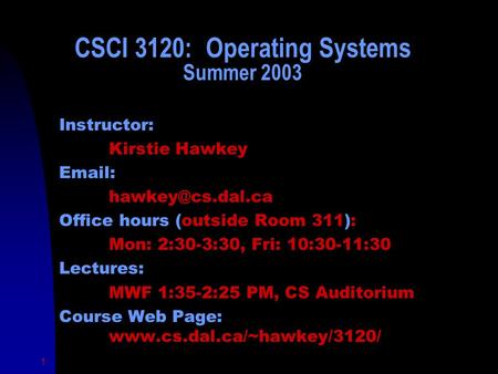 1 CSCI 3120: Operating Systems Summer 2003 Instructor: Kirstie Hawkey   Office hours (outside Room 311): Mon: 2:30-3:30, Fri: 10:30-11:30.