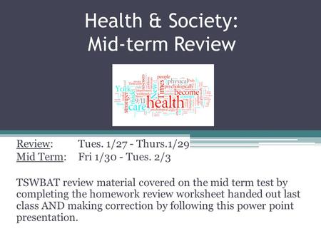 Health & Society: Mid-term Review Review: Tues. 1/27 - Thurs.1/29 Mid Term: Fri 1/30 - Tues. 2/3 TSWBAT review material covered on the mid term test by.