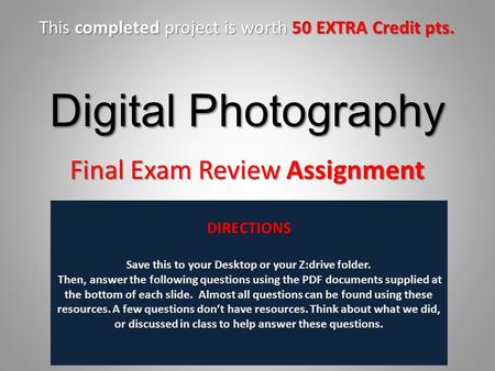 Digital Photography Final Exam Review Assignment DIRECTIONS Save this to your Desktop or your Z:drive folder. Then, answer the following questions using.