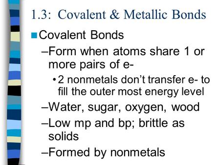 1.3: Covalent & Metallic Bonds Covalent Bonds –Form when atoms share 1 or more pairs of e- 2 nonmetals don’t transfer e- to fill the outer most energy.
