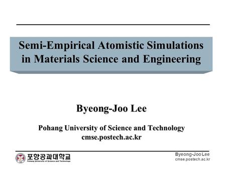 Byeong-Joo Lee cmse.postech.ac.kr Semi-Empirical Atomistic Simulations in Materials Science and Engineering Byeong-Joo Lee Pohang University of Science.