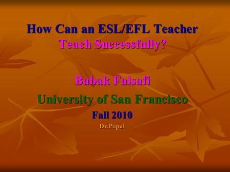 How Can an ESL/EFL Teacher Teach Successfully? Babak Falsafi University of San Francisco Fall 2010 Dr.Popal.