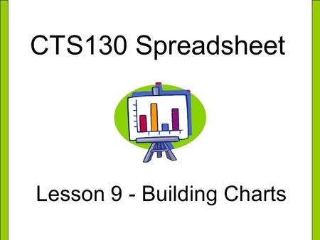 CTS130 Spreadsheet Lesson 9 - Building Charts. What is a Chart? A chart is a visual display of information in a worksheet. Charts can help you make comparisons,