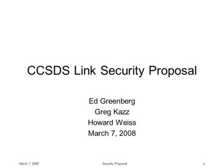 March 7, 2008Security Proposal 1 CCSDS Link Security Proposal Ed Greenberg Greg Kazz Howard Weiss March 7, 2008.