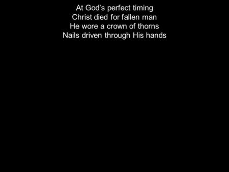 At God’s perfect timing Christ died for fallen man He wore a crown of thorns Nails driven through His hands.