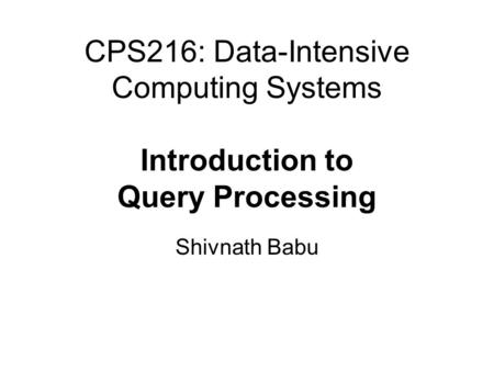 CPS216: Data-Intensive Computing Systems Introduction to Query Processing Shivnath Babu.