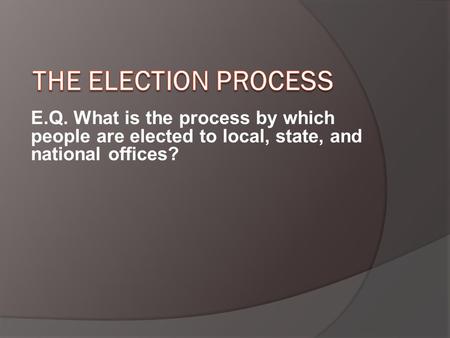 E.Q. What is the process by which people are elected to local, state, and national offices?