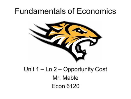 Fundamentals of Economics Unit 1 – Ln 2 – Opportunity Cost Mr. Mable Econ 6120.