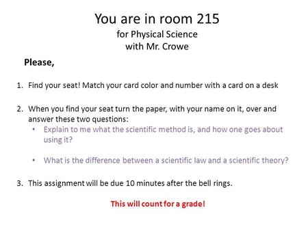 You are in room 215 for Physical Science with Mr. Crowe Please, 1.Find your seat! Match your card color and number with a card on a desk 2.When you find.