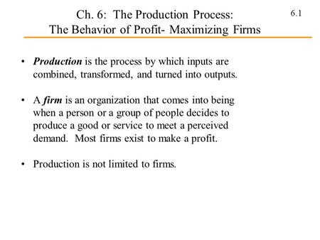 6.1 Ch. 6: The Production Process: The Behavior of Profit- Maximizing Firms Production is the process by which inputs are combined, transformed, and turned.