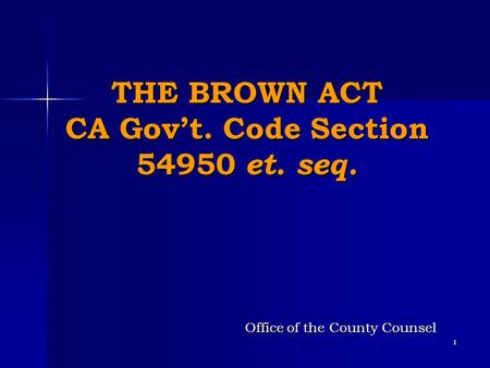 1 THE BROWN ACT CA Gov’t. Code Section 54950 et. seq. Office of the County Counsel.