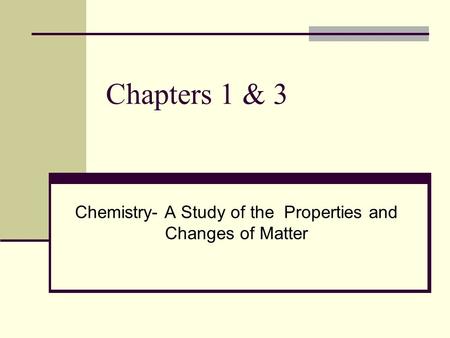 Chapters 1 & 3 Chemistry- A Study of the Properties and Changes of Matter.
